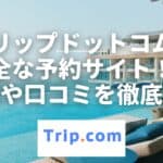 トリップドットコムのやばい口コミ・評判は本当!?利用した感想も正直レビュー!
