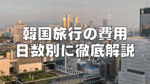 【2025年最新】韓国旅行の費用はいくら？2泊3日・3泊4日・４泊5日の平均を徹底解説