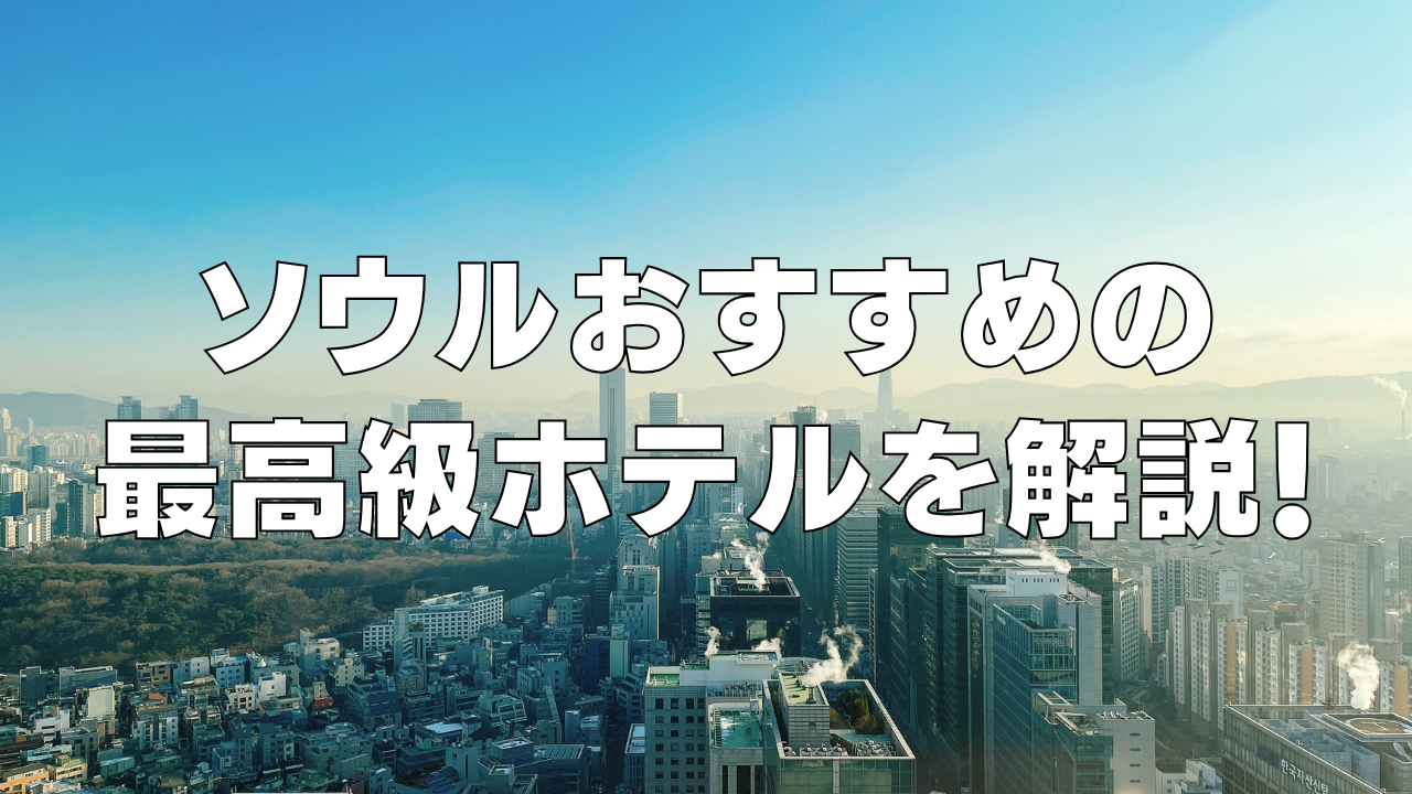 【2025年最新】ソウル高級おすすめホテル10選!日本人向け韓流スター御用達の5つ星ホテル